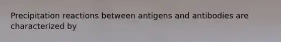 Precipitation reactions between antigens and antibodies are characterized by