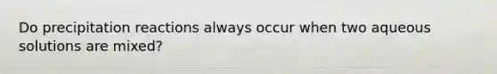 Do precipitation reactions always occur when two aqueous solutions are mixed?