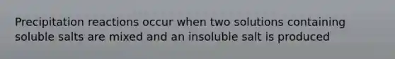 Precipitation reactions occur when two solutions containing soluble salts are mixed and an insoluble salt is produced