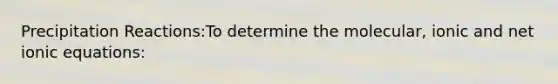Precipitation Reactions:To determine the molecular, ionic and net ionic equations: