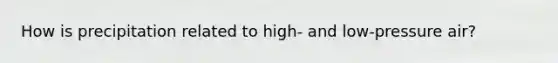 How is precipitation related to high- and low-pressure air?