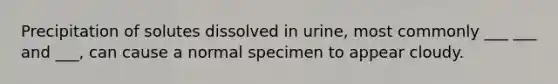 Precipitation of solutes dissolved in urine, most commonly ___ ___ and ___, can cause a normal specimen to appear cloudy.