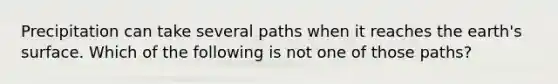 Precipitation can take several paths when it reaches the earth's surface. Which of the following is not one of those paths?