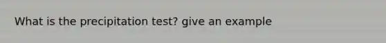 What is the precipitation test? give an example