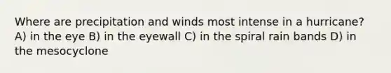 Where are precipitation and winds most intense in a hurricane? A) in the eye B) in the eyewall C) in the spiral rain bands D) in the mesocyclone