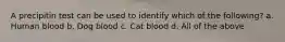 A precipitin test can be used to identify which of the following? a. Human blood b. Dog blood c. Cat blood d. All of the above