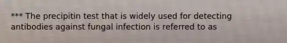 *** The precipitin test that is widely used for detecting antibodies against fungal infection is referred to as