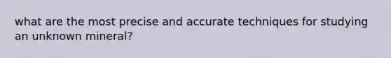 what are the most precise and accurate techniques for studying an unknown mineral?