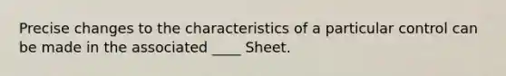 Precise changes to the characteristics of a particular control can be made in the associated ____ Sheet.