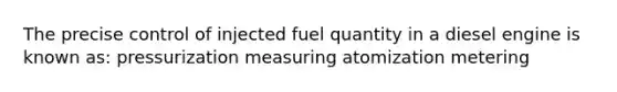 The precise control of injected fuel quantity in a diesel engine is known as: pressurization measuring atomization metering