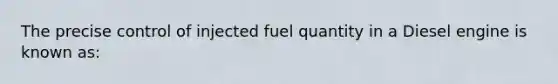 The precise control of injected fuel quantity in a Diesel engine is known as: