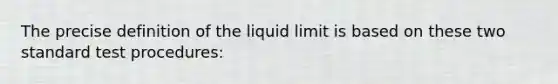 The precise definition of the liquid limit is based on these two standard test procedures: