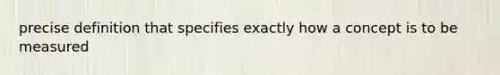 precise definition that specifies exactly how a concept is to be measured