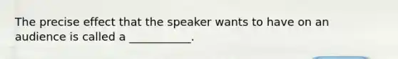 The precise effect that the speaker wants to have on an audience is called a ___________.