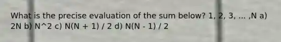 What is the precise evaluation of the sum below? 1, 2, 3, ... ,N a) 2N b) N^2 c) N(N + 1) / 2 d) N(N - 1) / 2