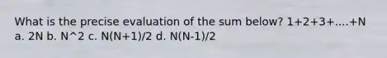 What is the precise evaluation of the sum below? 1+2+3+....+N a. 2N b. N^2 c. N(N+1)/2 d. N(N-1)/2