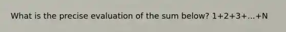 What is the precise evaluation of the sum below? 1+2+3+...+N