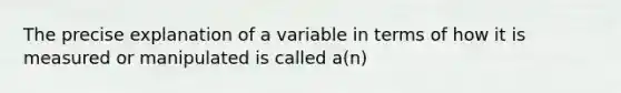 The precise explanation of a variable in terms of how it is measured or manipulated is called a(n)