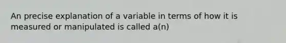 An precise explanation of a variable in terms of how it is measured or manipulated is called a(n)