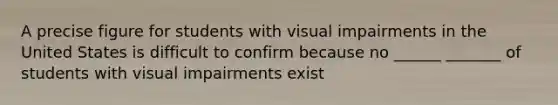 A precise figure for students with visual impairments in the United States is difficult to confirm because no ______ _______ of students with visual impairments exist