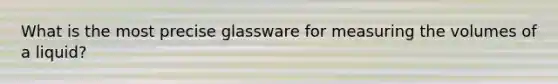 What is the most precise glassware for measuring the volumes of a liquid?