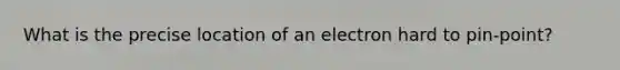 What is the precise location of an electron hard to pin-point?