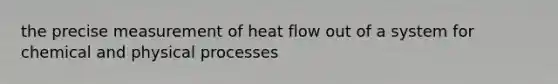 the precise measurement of heat flow out of a system for chemical and physical processes