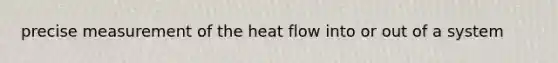 precise measurement of the heat flow into or out of a system