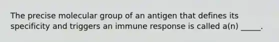 The precise molecular group of an antigen that defines its specificity and triggers an immune response is called a(n) _____.