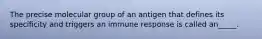 The precise molecular group of an antigen that defines its specificity and triggers an immune response is called an_____.