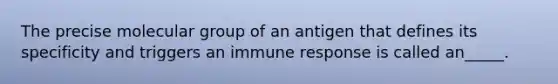 The precise molecular group of an antigen that defines its specificity and triggers an immune response is called an_____.