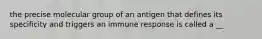 the precise molecular group of an antigen that defines its specificity and triggers an immune response is called a __