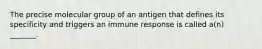 The precise molecular group of an antigen that defines its specificity and triggers an immune response is called a(n) _______.