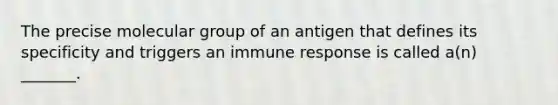 The precise molecular group of an antigen that defines its specificity and triggers an immune response is called a(n) _______.