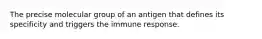 The precise molecular group of an antigen that defines its specificity and triggers the immune response.