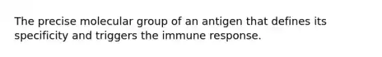 The precise molecular group of an antigen that defines its specificity and triggers the immune response.