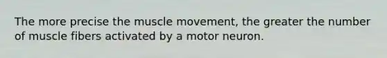 The more precise the muscle movement, the greater the number of muscle fibers activated by a motor neuron.