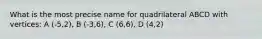 What is the most precise name for quadrilateral ABCD with vertices: A (-5,2), B (-3,6), C (6,6), D (4,2)