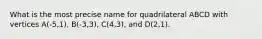 What is the most precise name for quadrilateral ABCD with vertices A(-5,1), B(-3,3), C(4,3), and D(2,1).