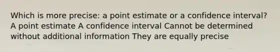 Which is more precise: a point estimate or a confidence interval? A point estimate A confidence interval Cannot be determined without additional information They are equally precise