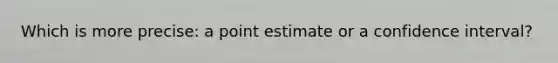 Which is more precise: a point estimate or a confidence interval?