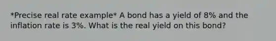 *Precise real rate example* A bond has a yield of 8% and the inflation rate is 3%. What is the real yield on this bond?