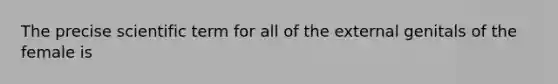 The precise scientific term for all of the external genitals of the female is