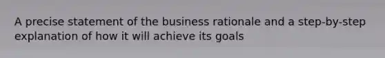 A precise statement of the business rationale and a step-by-step explanation of how it will achieve its goals