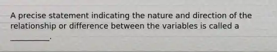 A precise statement indicating the nature and direction of the relationship or difference between the variables is called a __________.