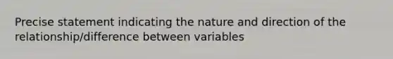 Precise statement indicating the nature and direction of the relationship/difference between variables