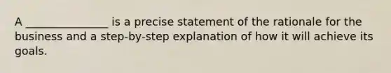 A _______________ is a precise statement of the rationale for the business and a step-by-step explanation of how it will achieve its goals.