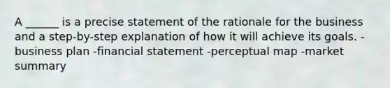 A ______ is a precise statement of the rationale for the business and a step-by-step explanation of how it will achieve its goals. -business plan -financial statement -perceptual map -market summary