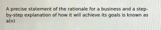 A precise statement of the rationale for a business and a step-by-step explanation of how it will achieve its goals is known as a(n)