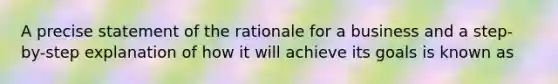 A precise statement of the rationale for a business and a step-by-step explanation of how it will achieve its goals is known as